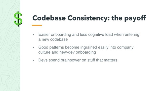 $
• Easier onboarding and less cognitive load when entering
a new codebase
• Good patterns become ingrained easily into company
culture and new-dev onboarding
• Devs spend brainpower on stuff that matters
Codebase Consistency: the payoff
