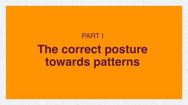 The correct posture
towards patterns
PART I
