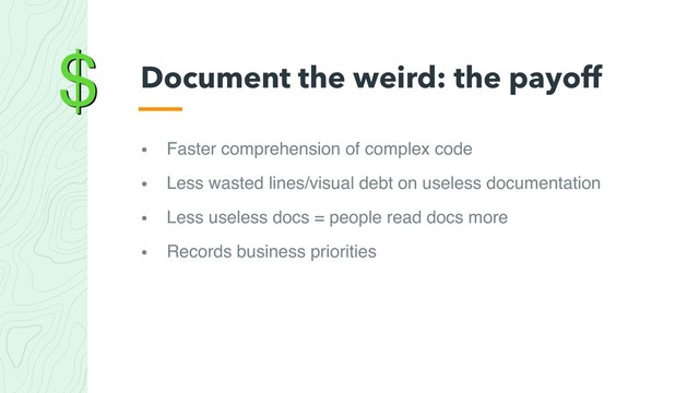 $
• Faster comprehension of complex code
• Less wasted lines/visual debt on useless documentation
• Less useless docs = people read docs more
• Records business priorities
Document the weird: the payoff
