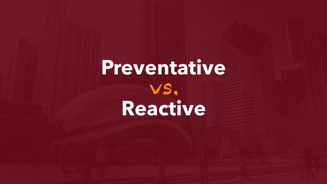 Preventative
vs.
Reactive
