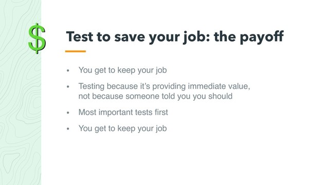 $
• You get to keep your job
• Testing because it’s providing immediate value, 
not because someone told you you should
• Most important tests ﬁrst
• You get to keep your job
Test to save your job: the payoff
