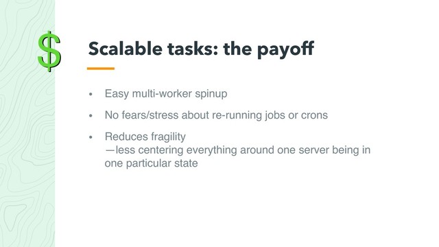 $
• Easy multi-worker spinup
• No fears/stress about re-running jobs or crons
• Reduces fragility 
—less centering everything around one server being in
one particular state
Scalable tasks: the payoff
