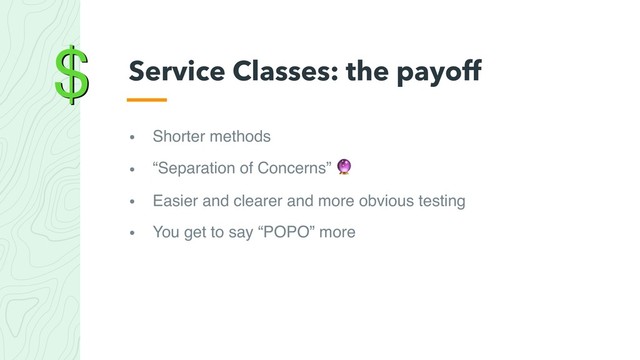 $
• Shorter methods
• “Separation of Concerns” 
• Easier and clearer and more obvious testing
• You get to say “POPO” more
Service Classes: the payoff

