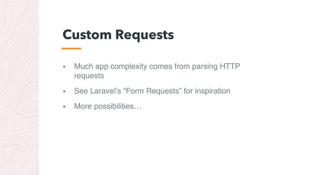 • Much app complexity comes from parsing HTTP
requests
• See Laravel’s “Form Requests” for inspiration
• More possibilities…
Custom Requests
