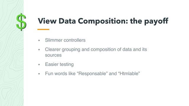 $
• Slimmer controllers
• Clearer grouping and composition of data and its
sources
• Easier testing
• Fun words like “Responsable” and “Htmlable”
View Data Composition: the payoff
