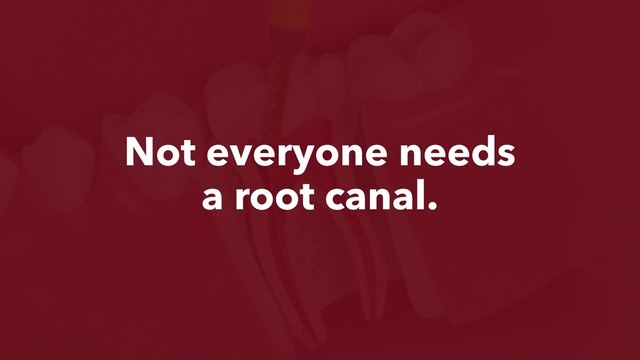Not everyone needs
a root canal.
