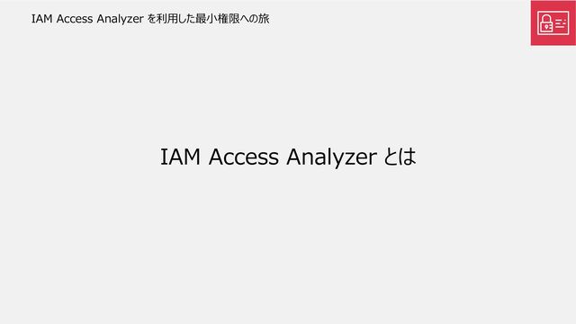 IAM Access Analyzer とは
IAM Access Analyzer を利用した最小権限への旅
