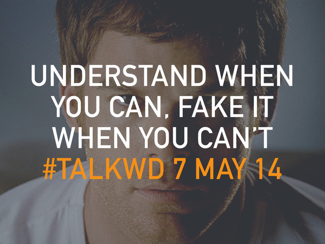 UNDERSTAND WHEN
YOU CAN, FAKE IT
WHEN YOU CAN’T
#TALKWD 7 MAY 14
