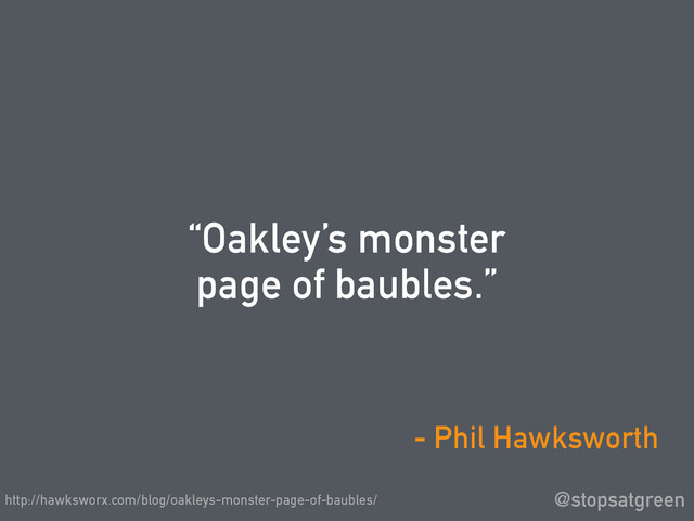 “Oakley’s monster
page of baubles.”
@stopsatgreen
- Phil Hawksworth
http://hawksworx.com/blog/oakleys-monster-page-of-baubles/
