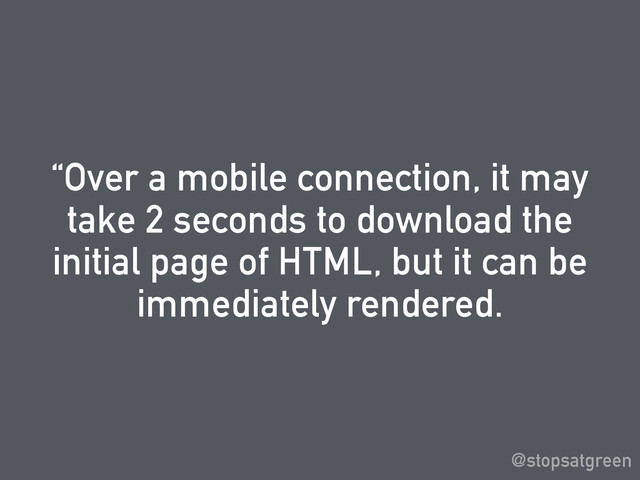 “Over a mobile connection, it may
take 2 seconds to download the
initial page of HTML, but it can be
immediately rendered.
@stopsatgreen
