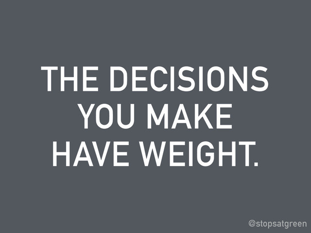 THE DECISIONS
YOU MAKE
HAVE WEIGHT.
@stopsatgreen
