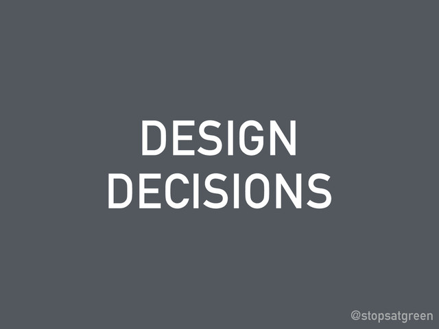DESIGN
DECISIONS
@stopsatgreen
