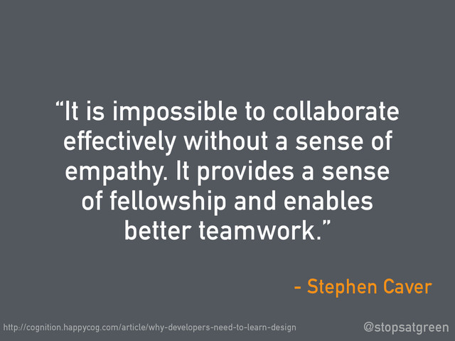 “It is impossible to collaborate
effectively without a sense of
empathy. It provides a sense
of fellowship and enables
better teamwork.”
@stopsatgreen
- Stephen Caver
http://cognition.happycog.com/article/why-developers-need-to-learn-design
