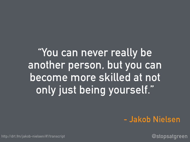 “You can never really be
another person, but you can
become more skilled at not
only just being yourself.”
@stopsatgreen
- Jakob Nielsen
http://drt.fm/jakob-nielsen/#!/transcript
