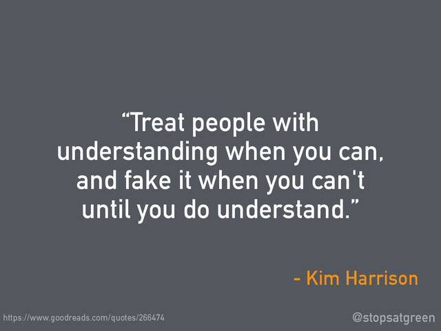 “Treat people with
understanding when you can,
and fake it when you can't
until you do understand.”
@stopsatgreen
- Kim Harrison
https://www.goodreads.com/quotes/266474
