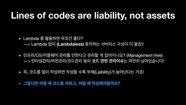 Lines of codes are liability, not assets
• Lambda ܳ ഝਊೞݶ ޖઑѤ જ׮? 
—> Lambda হ੉ (Lambdaless) ز੘ೞח ࢲߡܻझ ҳࢿ੉ ؊ જભ!!

• ੋ೐ۄ/OS/޷ٜਝয ҙܻܳ উೠ׮Ҋ ҙܻೡ ѱ হয૑աਃ? (Management-free) 
—> ۠ఋ੐ҙܻ/ߡ੹ҙܻ/௏٘ҙܻ ١੄ ௏٘ ҙ۲ ҙܻ੉गח ৈ੹൤ թই੓णפ׮!

• ૊, ௏٘ܳ ݆੉ ੘ࢿೞݶ ੘ࢿೡ ࣻ۾ ࠗ଻(Liability)о טযդ׮ח Ѣભ!

• Ӓۧ׮ݶ যڄ ٸ ௏٘ܳ ೖೞҊ, যڄ ٸ ੘ࢿ೧ঠೡөਃ?

