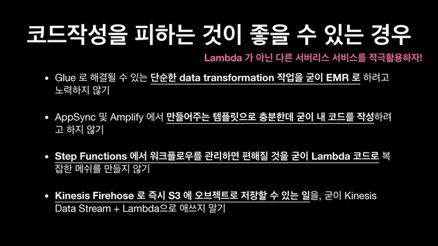 ௏٘੘ࢿਸ ೖೞח Ѫ੉ જਸ ࣻ ੓ח ҃਋
• Glue ۽ ೧Ѿؼ ࣻ ੓ח ױࣽೠ data transformation ੘সਸ Ҷ੉ EMR ۽ ೞ۰Ҋ
֢۱ೞ૑ ঋӝ

• AppSync ߂ Amplify ীࢲ ٜ݅য઱ח మ೒݁ਵ۽ ୽࠙ೠؘ Ҷ੉ ղ ௏٘ܳ ੘ࢿೞ۰
Ҋ ೞ૑ ঋӝ 

• Step Functions ীࢲ ਕ௼೒۽਋ܳ ҙܻೞݶ ಞ೧૕ Ѫਸ Ҷ੉ Lambda ௏٘۽ ࠂ
੟ೠ ݫएܳ ٜ݅૑ ঋӝ

• Kinesis Firehose ۽ ૊द S3 ী য়࠳ં౟۽ ੷੢ೡ ࣻ ੓ח ੌਸ, Ҷ੉ Kinesis
Data Stream + Lambdaਵ۽ গॳ૑ ݈ӝ
Lambda о ইצ ׮ܲ ࢲߡܻझ ࢲ࠺झܳ ੸ӓഝਊೞ੗!

