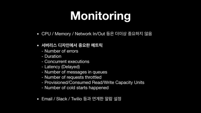 Monitoring
• CPU / Memory / Network In/Out ١਷ ؊੉࢚ ઺ਃೞ૑ ঋ਺

• ࢲߡܻझ ٣੗ੋীࢲ ઺ਃೠ ݫ౟ܼ 
- Number of errors  
- Duration 
- Concurrent executions 
- Latency (Delayed) 
- Number of messages in queues 
- Number of requests throttled 
- Provisioned/Consumed Read/Write Capacity Units 
- Number of cold starts happened

• Email / Slack / Twilio ١җ ো҅ೠ ঌۈ ࢸ੿
