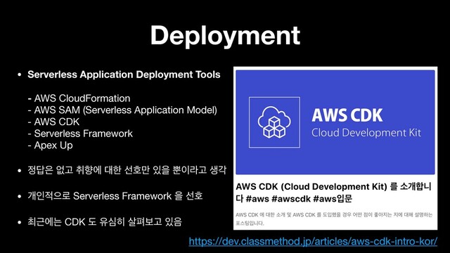 Deployment
• Serverless Application Deployment Tools 
 
- AWS CloudFormation 
- AWS SAM (Serverless Application Model) 
- AWS CDK 
- Serverless Framework 
- Apex Up
• ੿׹਷ হҊ ஂೱী ؀ೠ ࢶഐ݅ ੓ਸ ࡺ੉ۄҊ ࢤп

• ѐੋ੸ਵ۽ Serverless Framework ਸ ࢶഐ

• ୭Ӕীח CDK ب ਬब൤ ࢓ಝࠁҊ ੓਺
https://dev.classmethod.jp/articles/aws-cdk-intro-kor/
