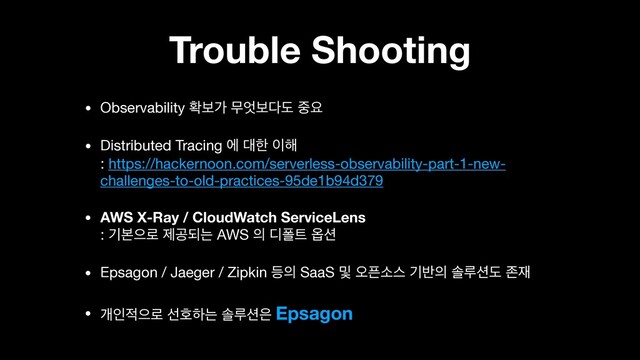 Trouble Shooting
• Observability ഛࠁо ޖ঺ࠁ׮ب ઺ਃ

• Distributed Tracing ী ؀ೠ ੉೧ 
: https://hackernoon.com/serverless-observability-part-1-new-
challenges-to-old-practices-95de1b94d379

• AWS X-Ray / CloudWatch ServiceLens 
: ӝࠄਵ۽ ઁҕغח AWS ੄ ٣ಫ౟ ২࣌

• Epsagon / Jaeger / Zipkin ١੄ SaaS ߂ য়೑ࣗझ ӝ߈੄ ࣛܖ࣌ب ઓ੤

• ѐੋ੸ਵ۽ ࢶഐೞח ࣛܖ࣌਷ Epsagon
