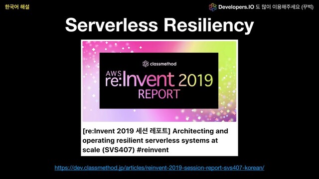 Serverless Resiliency
https://dev.classmethod.jp/articles/reinvent-2019-session-report-svs407-korean/
ೠҴয ೧ࢸ Developers.IO ب ݆੉ ੉ਊ೧઱ࣁਃ (Բߢ)
