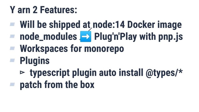 Y arn 2 Features:
▰ Will be shipped at node:14 Docker image
▰ node_modules ➡ Plug'n'Play with pnp.js
▰ Workspaces for monorepo
▰ Plugins
▻ typescript plugin auto install @types/*
▰ patch from the box

