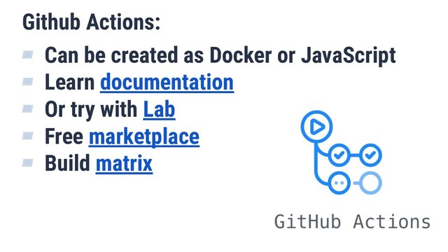 Github Actions:
▰ Can be created as Docker or JavaScript
▰ Learn documentation
▰ Or try with Lab
▰ Free marketplace
▰ Build matrix
