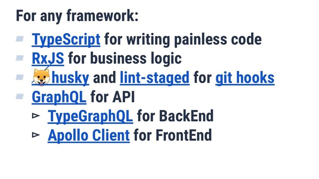 For any framework:
▰ TypeScript for writing painless code
▰ RxJS for business logic
▰ husky and lint-staged for git hooks
▰ GraphQL for API
▻ TypeGraphQL for BackEnd
▻ Apollo Client for FrontEnd
