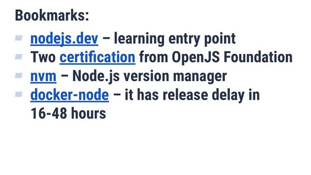 Bookmarks:
▰ nodejs.dev – learning entry point
▰ Two certiﬁcation from OpenJS Foundation
▰ nvm – Node.js version manager
▰ docker-node – it has release delay in
16-48 hours
