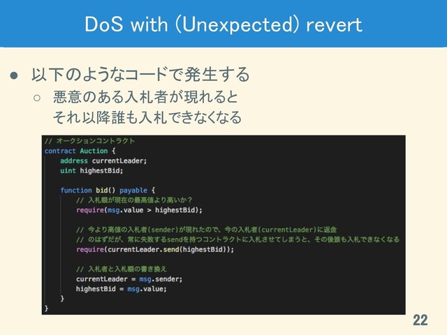 DoS with (Unexpected) revert 
● 以下のようなコードで発生する 
○ 悪意のある入札者が現れると 
それ以降誰も入札できなくなる 
22 
