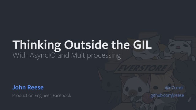 Thinking Outside the GIL
With AsyncIO and Multiprocessing
John Reese
Production Engineer, Facebook
@n7cmdr 
github.com/jreese
