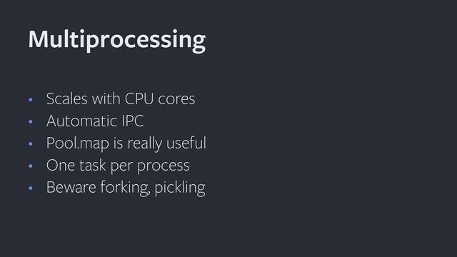 • Scales with CPU cores
• Automatic IPC
• Pool.map is really useful
• One task per process
• Beware forking, pickling
Multiprocessing

