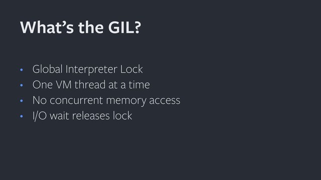 • Global Interpreter Lock
• One VM thread at a time
• No concurrent memory access
• I/O wait releases lock
What’s the GIL?
