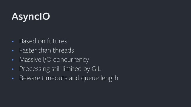 • Based on futures
• Faster than threads
• Massive I/O concurrency
• Processing still limited by GIL
• Beware timeouts and queue length
AsyncIO
