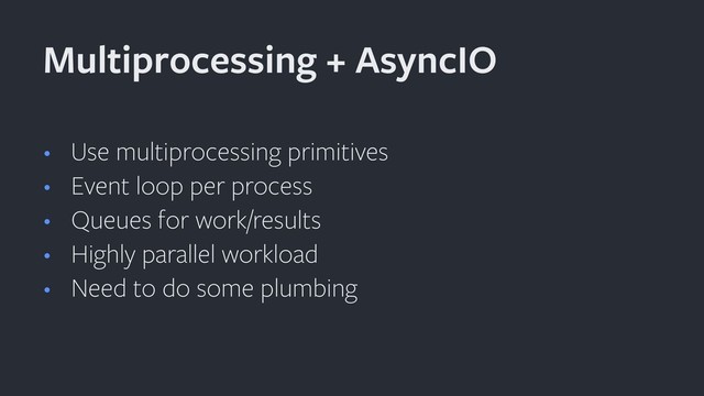 • Use multiprocessing primitives
• Event loop per process
• Queues for work/results
• Highly parallel workload
• Need to do some plumbing
Multiprocessing + AsyncIO
