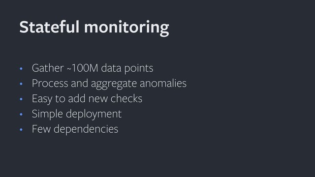 • Gather ~100M data points
• Process and aggregate anomalies
• Easy to add new checks
• Simple deployment
• Few dependencies
Stateful monitoring
