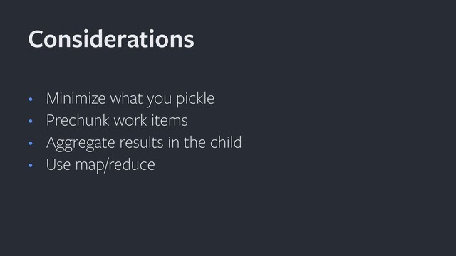 • Minimize what you pickle
• Prechunk work items
• Aggregate results in the child
• Use map/reduce
Considerations
