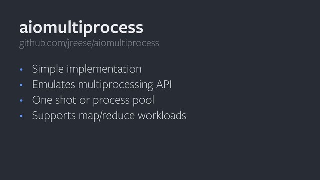 • Simple implementation
• Emulates multiprocessing API
• One shot or process pool
• Supports map/reduce workloads
aiomultiprocess
github.com/jreese/aiomultiprocess
