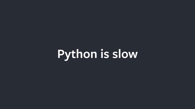 Python is slow
