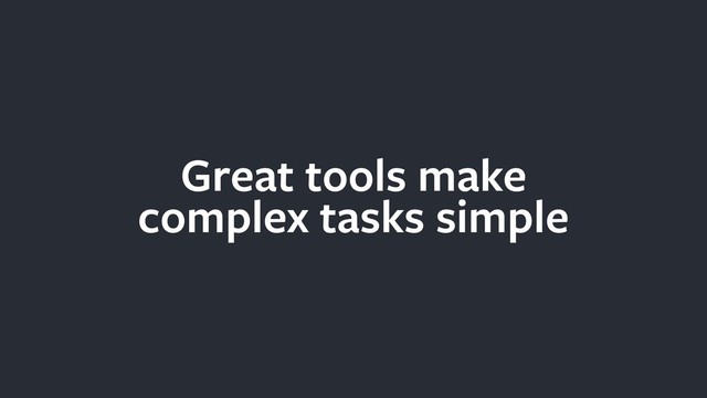 Great tools make
complex tasks simple
