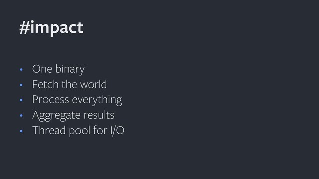 • One binary
• Fetch the world
• Process everything
• Aggregate results
• Thread pool for I/O
#impact
