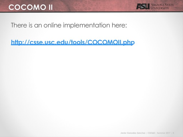 Javier Gonzalez-Sanchez | CSE360 | Summer 2017 | 5
COCOMO II
There is an online implementation here:
http://csse.usc.edu/tools/COCOMOII.php
