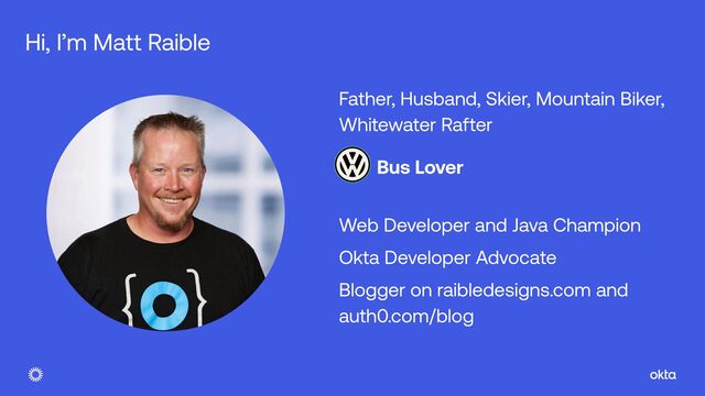 Father, Husband, Skier, Mountain Biker,
Whitewater Rafter


Bus Lover


Web Developer and Java Champion


Okta Developer Advocate


Blogger on raibledesigns.com and
auth0.com/blog
Hi, I’m Matt Raible
