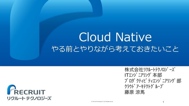 Cloud Native
やる前とやりながら考えておきたいこと
1
(C) Recruit TechnologiesCo.,Ltd. All rights reserved.
גࣜձࣾžŞſŖŪũŞůƁŢƄŖţƄ
ITŚƃŢƄŬŗžƃŞƄຊ෦
ŲƅƁŦƄŞũŎűƄũŎŚƃŢƄŬŗžƃŞƄ෦
ŞŽřŪƄŗŖŝũŞŪŞƄſŖŲƅ
౻ݪ ྋഅ
