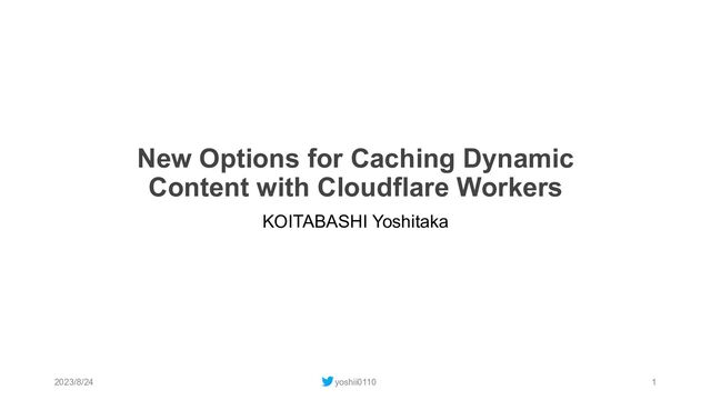 New Options for Caching Dynamic
Content with Cloudflare Workers
KOITABASHI Yoshitaka
2023/8/24 yoshii0110 1
