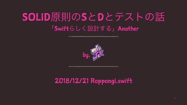 SOLIDݪଇͷSͱDͱςετͷ࿩
ʮSwiftΒ͘͠ઃܭ͢ΔʯAnother
by.
2018/12/21 Roppongi.swift
1
