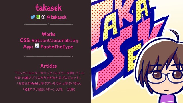 takasek
@takasek
Works
OSS: ActionClosurable౳
App: PasteTheType
Articles
ʮίϯύΠϧΤϥʔ΍ϥϯλΠϜΤϥʔΛ௚͍ͯ͘͠
͚ͩͰiOSΞϓϦͷ࡞Γํ͕Θ͔ΔϓϩδΣΫτʯ
ʮ͓લΒ͕ModelͱݺͿΞϨΛͳΜͱݺͿ΂͖͔ʯ
ʮiOSΞϓϦઃܭύλʔϯೖ໳ʯʢڞஶʣ
2
