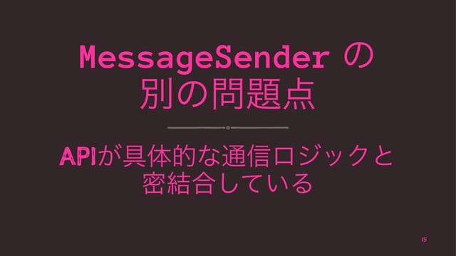 MessageSender ͷ
ผͷ໰୊఺
API͕۩ମతͳ௨৴ϩδοΫͱ
ີ݁߹͍ͯ͠Δ
15
