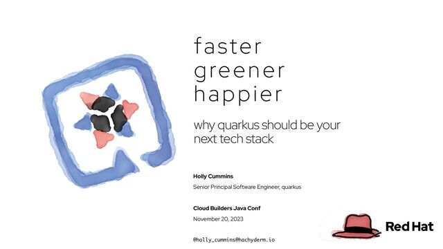 Holly Cummins
Senior Principal Software Engineer, quarkus
Cloud Builders Java Conf
November 20, 2023
@holly_cummins@hachyderm.io
faster
greener
happier
why quarkus should be your
next tech stack
