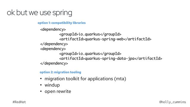 @holly_cummins
#RedHat

io.quarkus
quarkus-spring-web


io.quarkus
quarkus-spring-data-jpa

ok but we use spring
option 1: compatibility libraries
option 2: migration tooling
• migration toolkit for applications (mta)
• windup
• open rewrite
